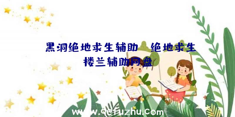 「黑洞绝地求生辅助」|绝地求生楼兰辅助网盘
